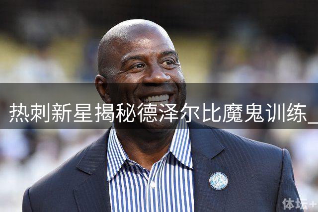 热刺新星揭秘德泽尔比魔鬼训练 季前备战细节首度公开